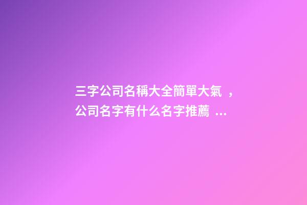 三字公司名稱大全簡單大氣，公司名字有什么名字推薦？-第1張-公司起名-玄機派